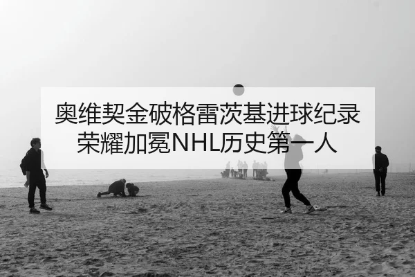 奥维契金破格雷茨基进球纪录 荣耀加冕NHL历史第一人