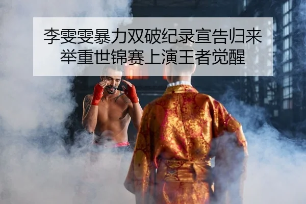 李雯雯暴力双破纪录宣告归来 举重世锦赛上演王者觉醒
